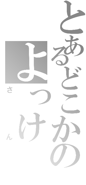 とあるどこかのよっけ（さん）