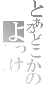 とあるどこかのよっけ（さん）