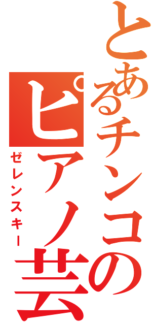 とあるチンコのピアノ芸人（ゼレンスキー）