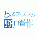 とあるユメノの野口晋作（ｎ．ｓ）