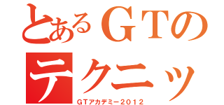 とあるＧＴのテクニック（ＧＴアカデミー２０１２）