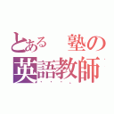 とある　塾の英語教師（・・・。）