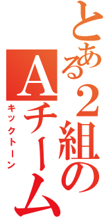 とある２組のＡチーム（キックトーン）