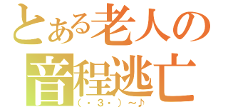 とある老人の音程逃亡（（・３・）～♪）