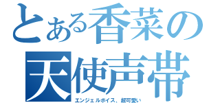 とある香菜の天使声帯（エンジェルボイス、超可愛い）