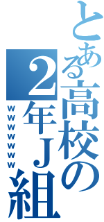 とある高校の２年Ｊ組（ｗｗｗｗｗｗｗ）