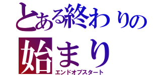 とある終わりの始まり（エンドオブスタート）