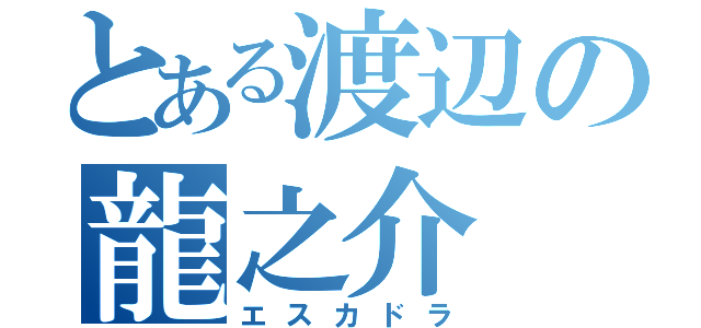 とある渡辺の龍之介（エスカドラ）