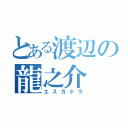 とある渡辺の龍之介（エスカドラ）