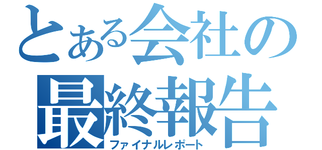 とある会社の最終報告書（ファイナルレポート）