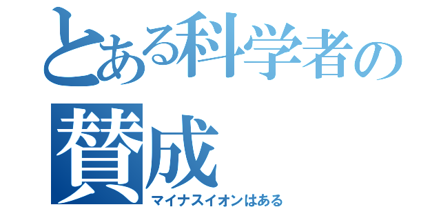 とある科学者の賛成（マイナスイオンはある）