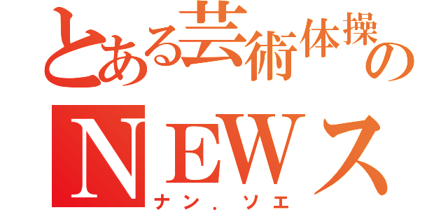 とある芸術体操部のＮＥＷスター（ナン．ソエ）