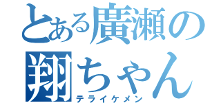 とある廣瀬の翔ちゃん（テライケメン）