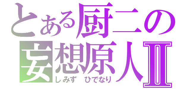 とある厨二の妄想原人Ⅱ（しみず ひでなり）