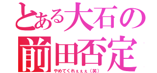 とある大石の前田否定（やめてくれぇぇぇ（笑））