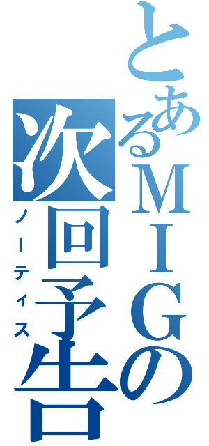 とあるＭＩＧの次回予告（ノーティス）