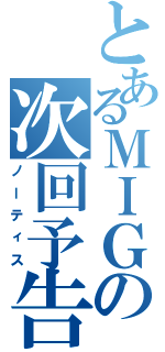 とあるＭＩＧの次回予告（ノーティス）