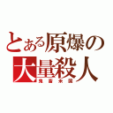 とある原爆の大量殺人（鬼畜米国）