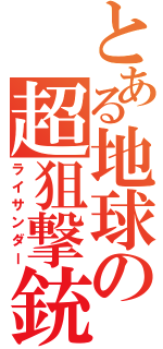 とある地球の超狙撃銃（ライサンダー）