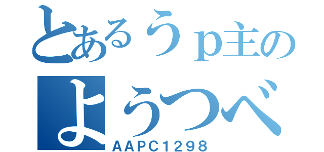 とあるうｐ主のようつべ（ＡＡＰＣ１２９８）