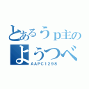 とあるうｐ主のようつべ（ＡＡＰＣ１２９８）