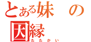 とある妹の因縁（たたかい）