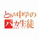 とある中学のバカ生徒（タカオ ケイ）