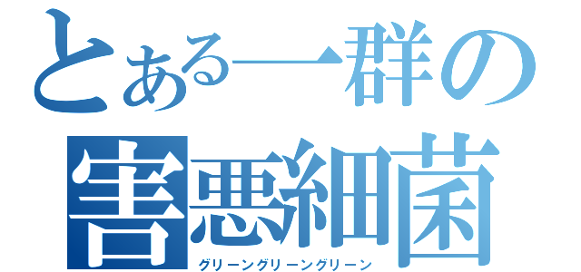 とある一群の害悪細菌（グリーングリーングリーン）