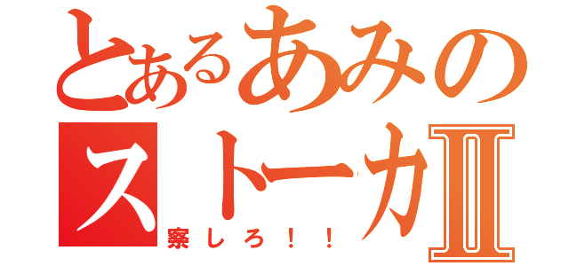 とあるあみのストーカーⅡ（察しろ！！）