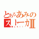 とあるあみのストーカーⅡ（察しろ！！）