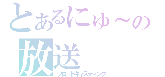 とあるにゅ～との放送（ブロードキャスティング）