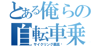 とある俺らの自転車乗り（サイクリング最高〜）