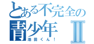 とある不完全の青少年Ⅱ（池田くん！）