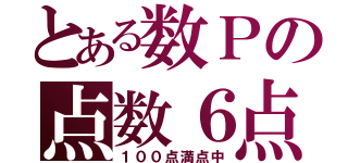 とある数Ｐの点数６点（１００点満点中）