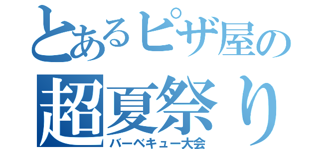 とあるピザ屋の超夏祭り（バーベキュー大会）