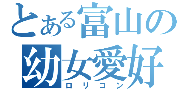 とある富山の幼女愛好（ロリコン）