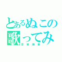 とあるぬこの歌ってみた（百戦錬磨）