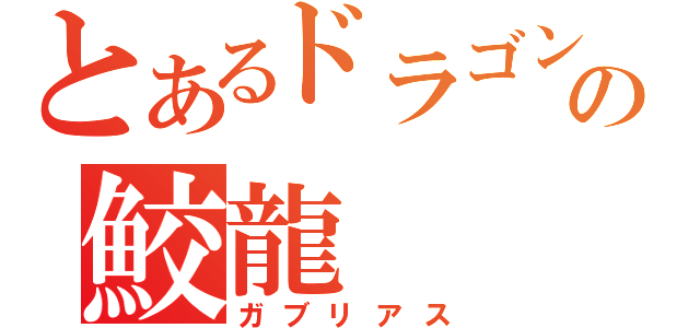 とあるドラゴンの鮫龍（ガブリアス）