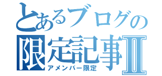 とあるブログの限定記事Ⅱ（アメンバー限定）