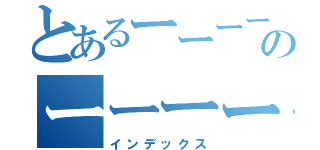 とあるーーーーーーーーーーーーーーのーーーーーーーーーーーーーーーー（インデックス）