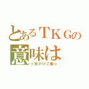 とあるＴＫＧの意味は（☆痰かけご飯☆）