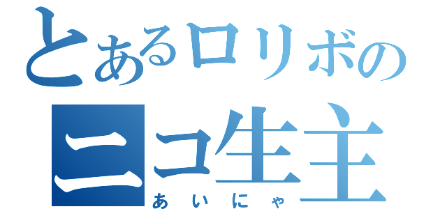 とあるロリボのニコ生主（あいにゃ）