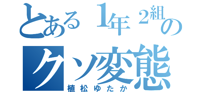 とある１年２組のクソ変態（植松ゆたか）