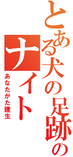 とある犬の足跡のナイト（あなたがた建生）