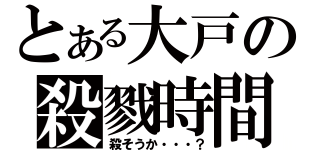 とある大戸の殺戮時間（殺そうか・・・？）