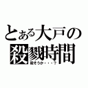 とある大戸の殺戮時間（殺そうか・・・？）