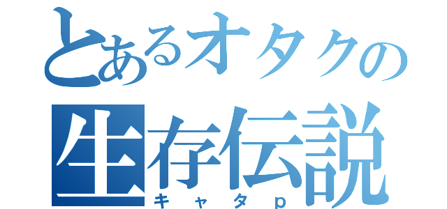 とあるオタクの生存伝説（キャタｐ）