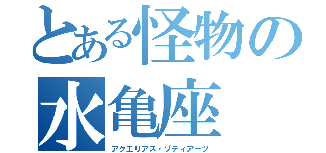 とある怪物の水亀座（アクエリアス・ゾディアーツ）