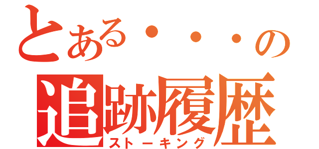 とある・・・の追跡履歴（ストーキング）