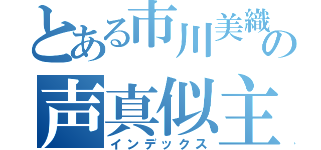 とある市川美織の声真似主（インデックス）